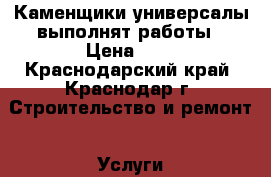 Каменщики универсалы выполнят работы › Цена ­ 7 - Краснодарский край, Краснодар г. Строительство и ремонт » Услуги   . Краснодарский край,Краснодар г.